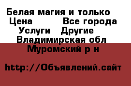 Белая магия и только. › Цена ­ 100 - Все города Услуги » Другие   . Владимирская обл.,Муромский р-н